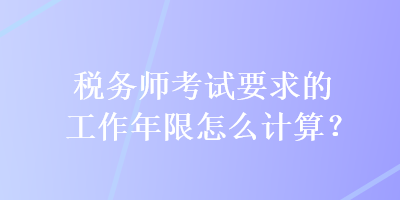 稅務師考試要求的工作年限怎么計算？