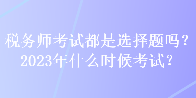 稅務師考試都是選擇題嗎？2023年什么時候考試？