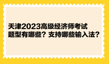 天津2023高級(jí)經(jīng)濟(jì)師考試題型有哪些？支持哪些輸入法？ 