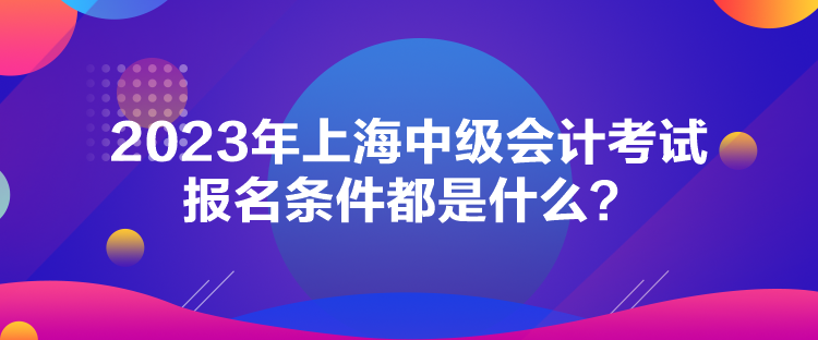 2023年上海中級會計考試報名條件都是什么？