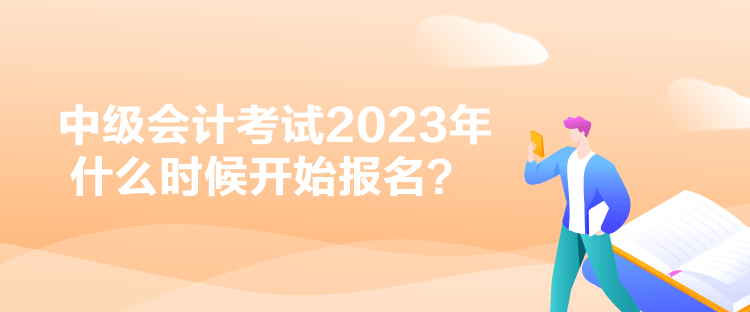 中級會計考試2023年什么時候開始報名？