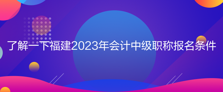 了解一下福建2023年會計中級職稱報名條件