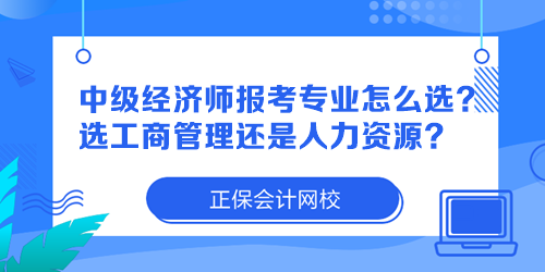 中級經(jīng)濟(jì)師報考專業(yè)怎么選？選工商管理還是人力資源？