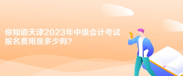 你知道天津2023年中級會計考試報名費用是多少嗎？