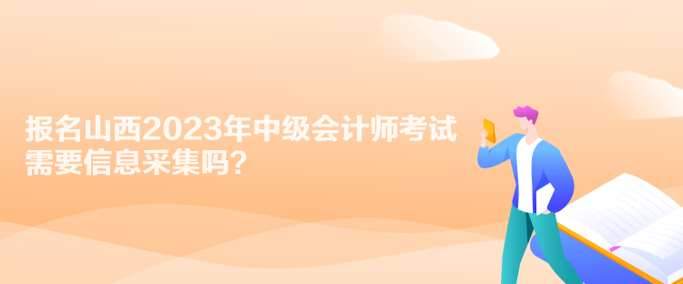 報名山西2023年中級會計師考試需要信息采集嗎？