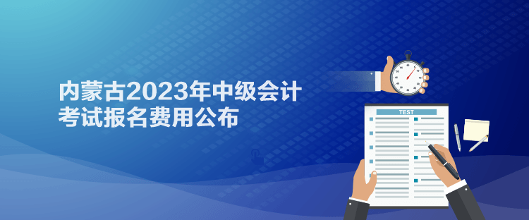 通知：內(nèi)蒙古2023年中級(jí)會(huì)計(jì)考試報(bào)名費(fèi)用已經(jīng)公布