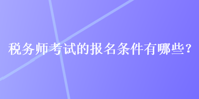 稅務(wù)師考試的報名條件有哪些？