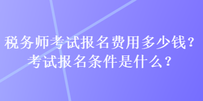 稅務(wù)師考試報(bào)名費(fèi)用多少錢？考試報(bào)名條件是什么？