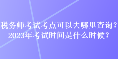 稅務(wù)師考試考點(diǎn)可以去哪里查詢(xún)？2023年考試時(shí)間是什么時(shí)候？