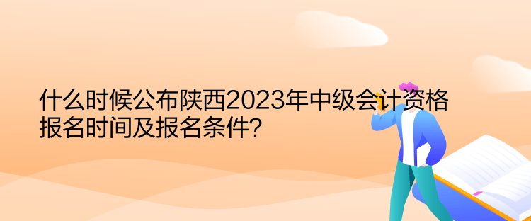 什么時候公布陜西2023年中級會計資格報名時間及報名條件？