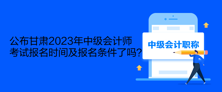 公布甘肅2023年中級(jí)會(huì)計(jì)師考試報(bào)名時(shí)間及報(bào)名條件了嗎？