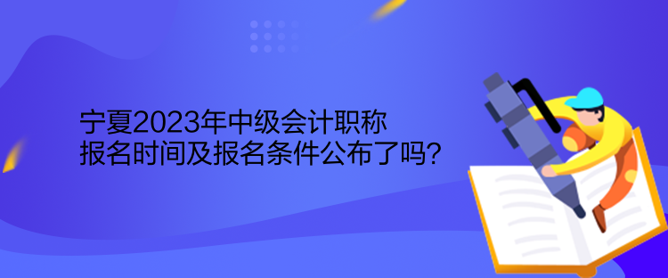 寧夏2023年中級會計職稱報名時間及報名條件公布了嗎？