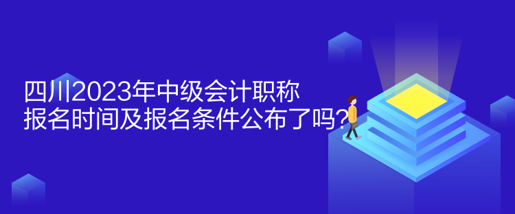 四川2023年中級會計職稱報名時間及報名條件公布了嗎？