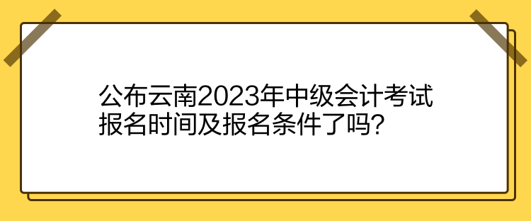 公布云南2023年中級(jí)會(huì)計(jì)考試報(bào)名時(shí)間及報(bào)名條件了嗎？