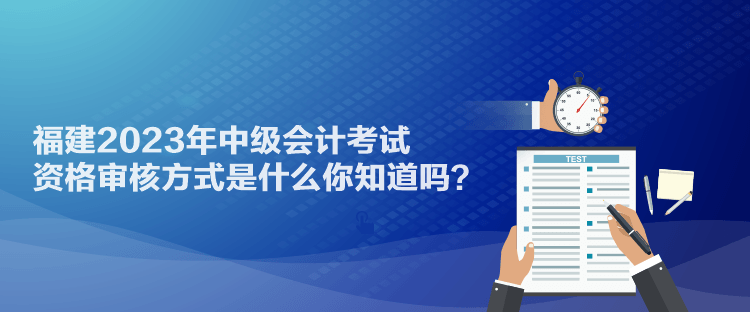 福建2023年中級會計考試資格審核方式是什么你知道嗎？