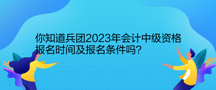 你知道兵團2023年會計中級資格報名時間及報名條件嗎？