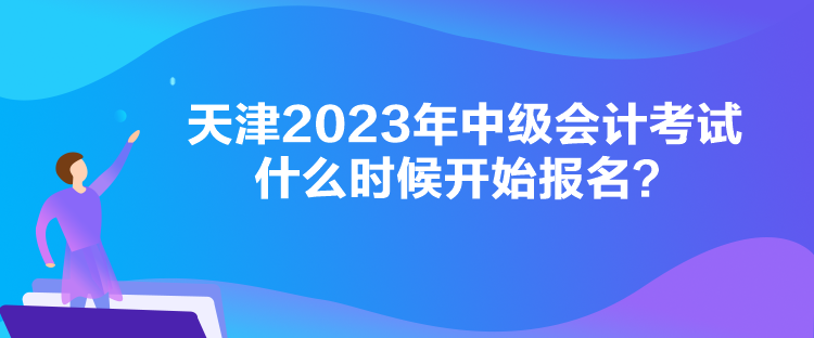 天津2023年中級會計考試什么時候開始報名？