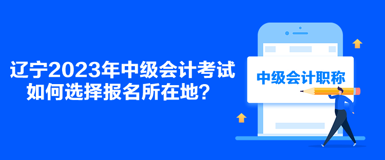 遼寧2023年中級(jí)會(huì)計(jì)考試如何選擇報(bào)名所在地？