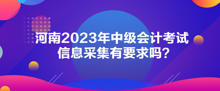 河南2023年中級(jí)會(huì)計(jì)考試信息采集有要求嗎？