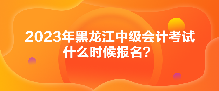 2023年黑龍江中級(jí)會(huì)計(jì)考試什么時(shí)候報(bào)名？