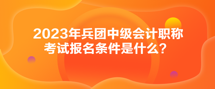 2023年兵團(tuán)中級(jí)會(huì)計(jì)職稱考試報(bào)名條件是什么？