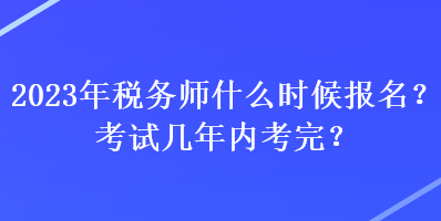 2023年稅務(wù)師什么時(shí)候報(bào)名？考試幾年內(nèi)考完？