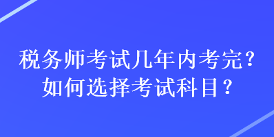 稅務(wù)師考試幾年內(nèi)考完？如何選擇考試科目？