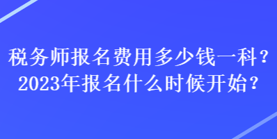 稅務(wù)師報(bào)名費(fèi)用多少錢一科？2023年報(bào)名什么時(shí)候開(kāi)始？