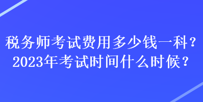 稅務(wù)師考試費(fèi)用多少錢一科？2023年考試時(shí)間什么時(shí)候？