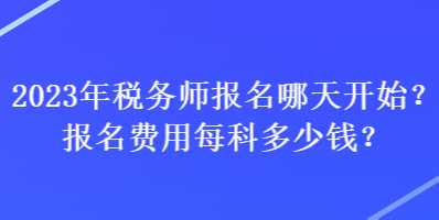 2023年稅務(wù)師報(bào)名哪天開(kāi)始？報(bào)名費(fèi)用每科多少錢(qián)？