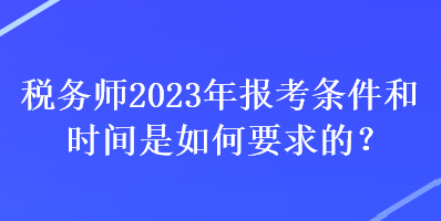 稅務師2023年報考條件和時間是如何要求的？