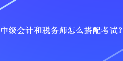 中級會計和稅務(wù)師怎么搭配考試？