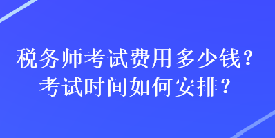 稅務(wù)師考試費(fèi)用多少錢？考試時(shí)間如何安排？