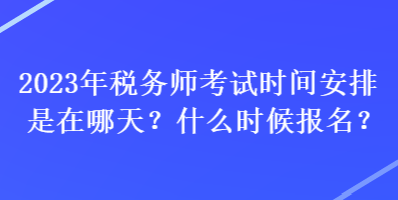 2023年稅務(wù)師考試時間安排是在哪天？什么時候報名？