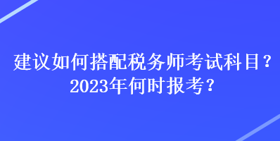 建議如何搭配稅務(wù)師考試科目？2023年何時(shí)報(bào)考？