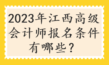 2023年江西高級(jí)會(huì)計(jì)師報(bào)名條件有哪些？