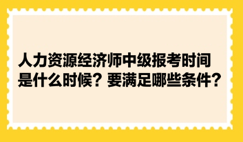 人力資源經(jīng)濟(jì)師中級報(bào)考時(shí)間是什么時(shí)候？要滿足哪些條件？