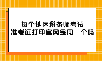 每個地區(qū)稅務師考試準考證打印官網(wǎng)是同一個嗎？