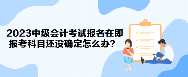 2023中級會計考試報名在即 報考科目還沒確定怎么辦？