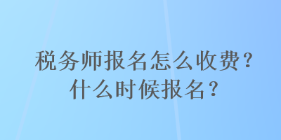 稅務(wù)師報(bào)名怎么收費(fèi)？什么時(shí)候報(bào)名？