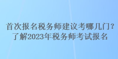 首次報名稅務(wù)師建議考哪幾門？了解2023年稅務(wù)師考試報名