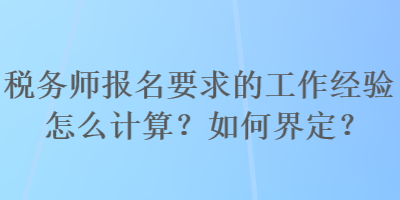 稅務(wù)師報名要求的工作經(jīng)驗怎么計算？如何界定？