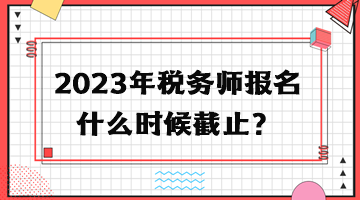 2023年稅務(wù)師報(bào)名什么時(shí)候截止？