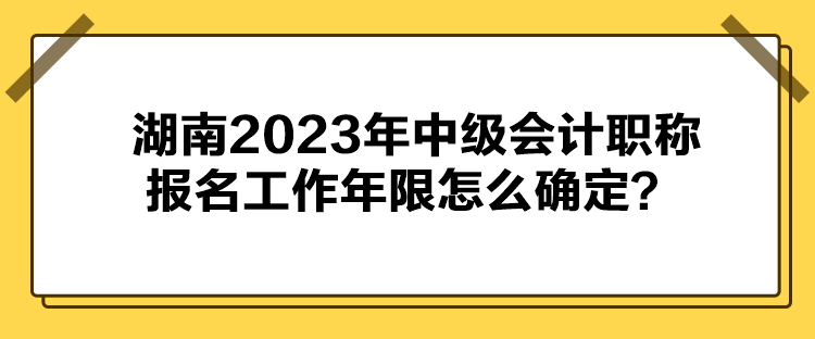 湖南2023年中級(jí)會(huì)計(jì)職稱(chēng)報(bào)名工作年限怎么確定？