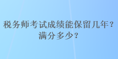 稅務(wù)師考試成績能保留幾年？滿分多少？