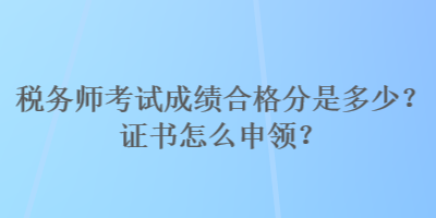 稅務(wù)師考試成績(jī)合格分是多少？證書怎么申領(lǐng)？