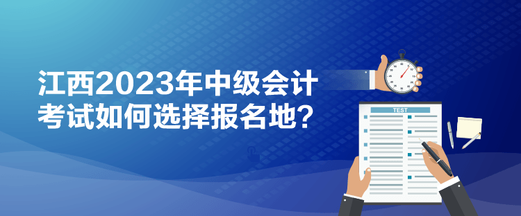 江西2023年中級(jí)會(huì)計(jì)考試如何選擇報(bào)名地？