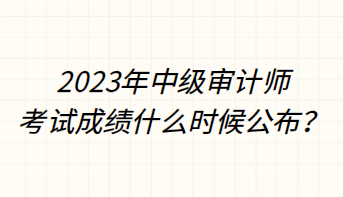 2023年中級審計(jì)師考試成績什么時(shí)候公布？