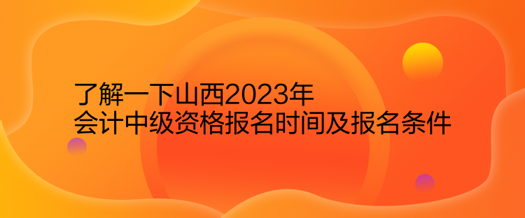 了解一下山西2023年會計中級資格報名時間及報名條件