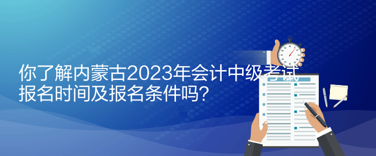 你了解內(nèi)蒙古2023年會計中級考試報名時間及報名條件嗎？